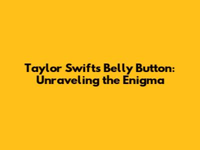 Taylor Swift's Belly Button: Unraveling the Enigma