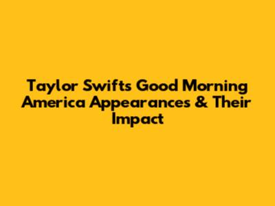 Taylor Swift's Good Morning America Appearances & Their Impact