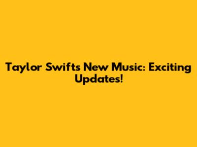 Taylor Swift's New Music: Exciting Updates!