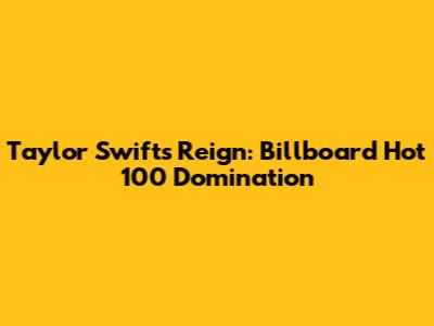Taylor Swift's Reign: Billboard Hot 100 Domination