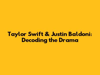 Taylor Swift & Justin Baldoni: Decoding the Drama