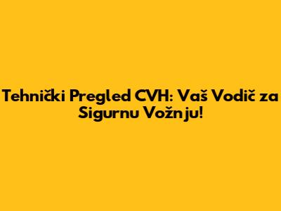 Tehnički Pregled CVH: Vaš Vodič za Sigurnu Vožnju!