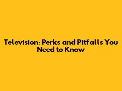 Television: Perks and Pitfalls You Need to Know