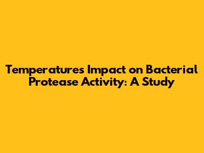 Temperature's Impact on Bacterial Protease Activity: A Study