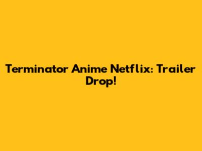 Terminator Anime Netflix: Trailer Drop!