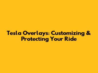 Tesla Overlays: Customizing & Protecting Your Ride