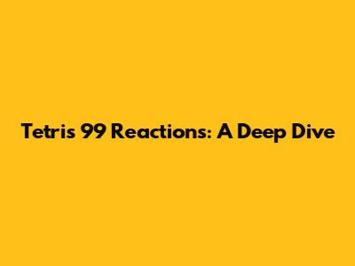 Tetris 99 Reactions: A Deep Dive