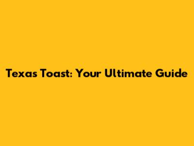 Texas Toast: Your Ultimate Guide