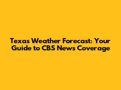 Texas Weather Forecast: Your Guide to CBS News Coverage