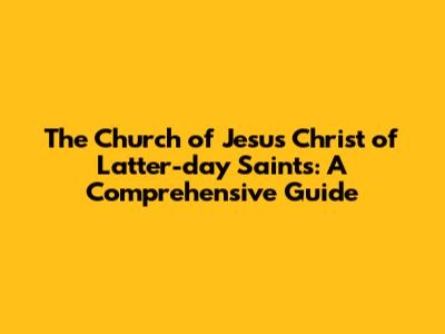 The Church of Jesus Christ of Latter-day Saints: A Comprehensive Guide