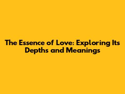 The Essence of Love: Exploring Its Depths and Meanings