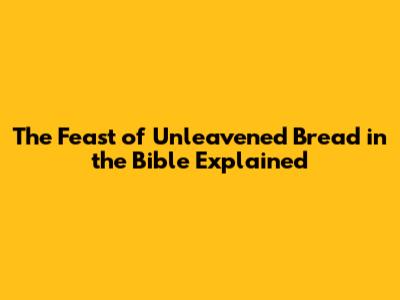 The Feast of Unleavened Bread in the Bible Explained