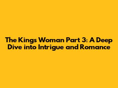 The King's Woman Part 3: A Deep Dive into Intrigue and Romance