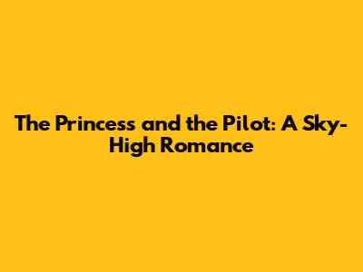 The Princess and the Pilot: A Sky-High Romance
