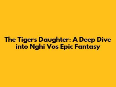 The Tiger's Daughter: A Deep Dive into Nghi Vo's Epic Fantasy
