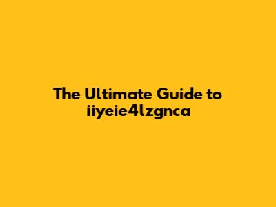 The Ultimate Guide to iiyeie4lzgnca