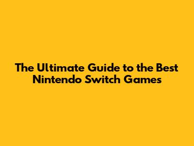 The Ultimate Guide to the Best Nintendo Switch Games