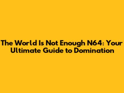 The World Is Not Enough N64: Your Ultimate Guide to Domination