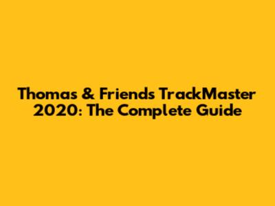 Thomas & Friends TrackMaster 2020: The Complete Guide