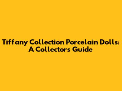 Tiffany Collection Porcelain Dolls: A Collector's Guide