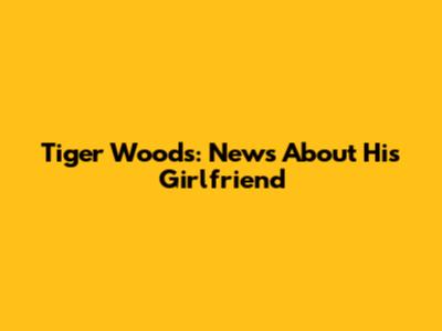 Tiger Woods: News About His Girlfriend