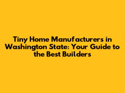 Tiny Home Manufacturers in Washington State: Your Guide to the Best Builders