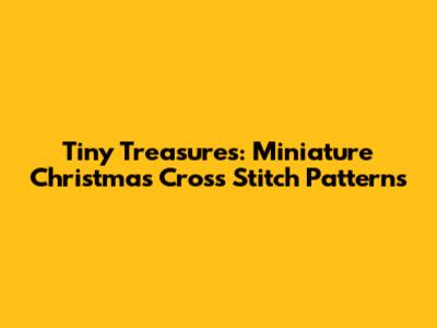 Tiny Treasures: Miniature Christmas Cross Stitch Patterns