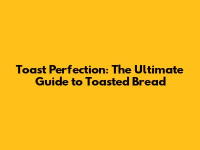 Toast Perfection: The Ultimate Guide to Toasted Bread
