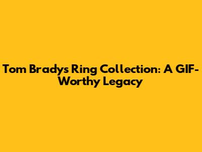 Tom Brady's Ring Collection: A GIF-Worthy Legacy