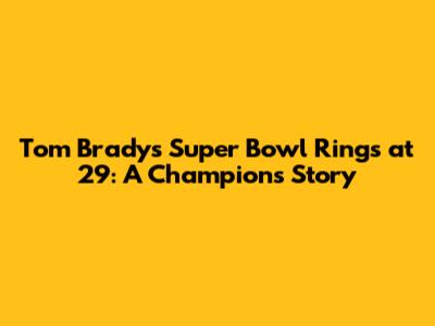 Tom Brady's Super Bowl Rings at 29: A Champion's Story