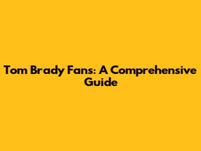 Tom Brady Fans: A Comprehensive Guide
