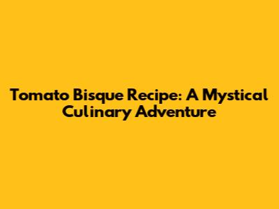 Tomato Bisque Recipe: A Mystical Culinary Adventure
