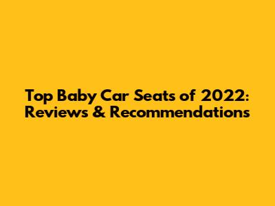 Top Baby Car Seats of 2022: Reviews & Recommendations