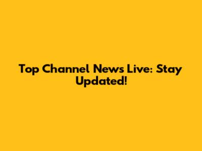 Top Channel News Live: Stay Updated!