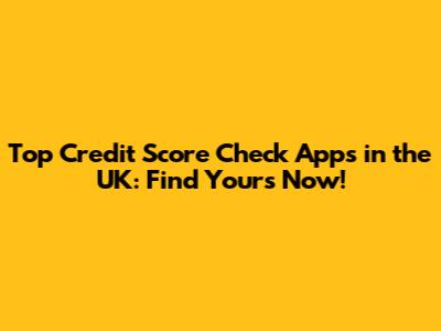 Top Credit Score Check Apps in the UK: Find Yours Now!
