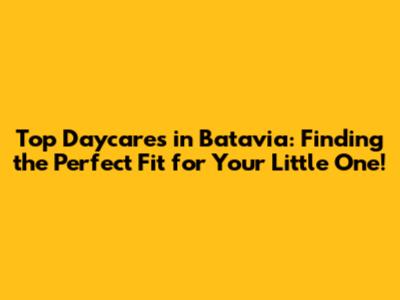 Top Daycares in Batavia: Finding the Perfect Fit for Your Little One!