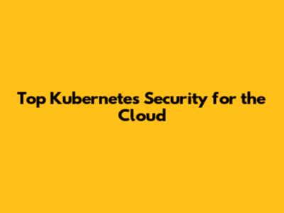 Top Kubernetes Security for the Cloud
