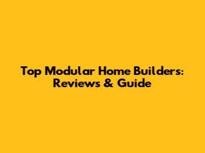 Top Modular Home Builders: Reviews & Guide