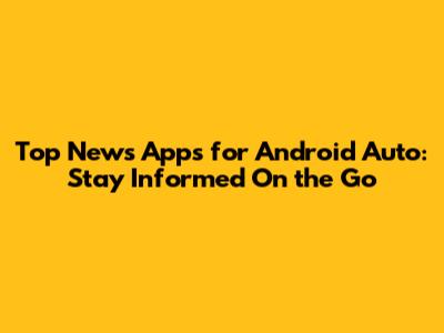 Top News Apps for Android Auto: Stay Informed On the Go