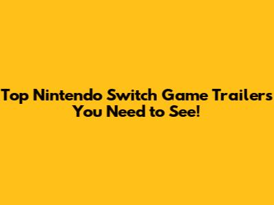 Top Nintendo Switch Game Trailers You Need to See!