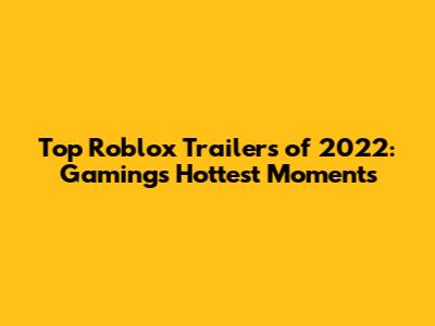 Top Roblox Trailers of 2022: Gaming's Hottest Moments