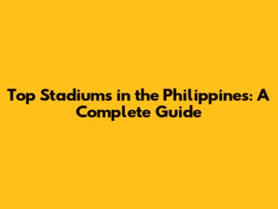 Top Stadiums in the Philippines: A Complete Guide