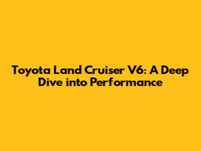 Toyota Land Cruiser V6: A Deep Dive into Performance