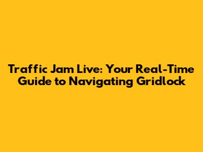 Traffic Jam Live: Your Real-Time Guide to Navigating Gridlock
