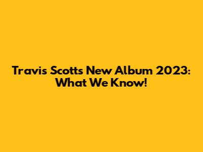 Travis Scott's New Album 2023: What We Know!