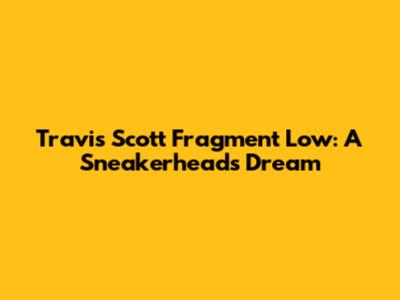 Travis Scott Fragment Low: A Sneakerhead's Dream
