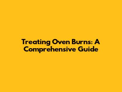 Treating Oven Burns: A Comprehensive Guide