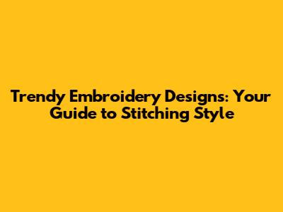 Trendy Embroidery Designs: Your Guide to Stitching Style