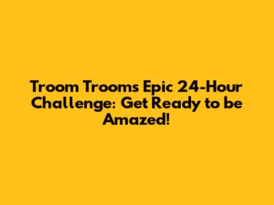 Troom Troom's Epic 24-Hour Challenge: Get Ready to be Amazed!