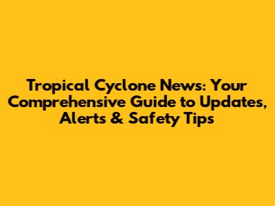 Tropical Cyclone News: Your Comprehensive Guide to Updates, Alerts & Safety Tips